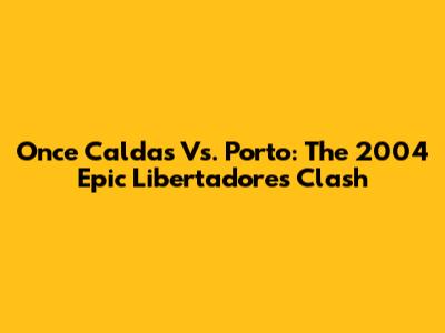 Once Caldas Vs. Porto: The 2004 Epic Libertadores Clash