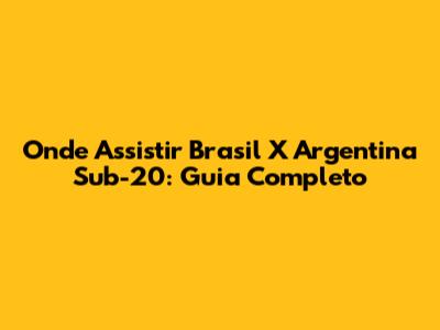 Onde Assistir Brasil X Argentina Sub-20: Guia Completo
