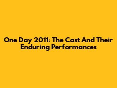 One Day 2011: The Cast And Their Enduring Performances