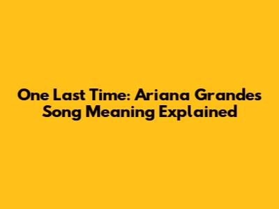 One Last Time: Ariana Grande's Song Meaning Explained
