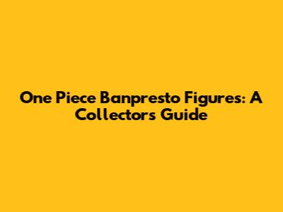 One Piece Banpresto Figures: A Collector's Guide