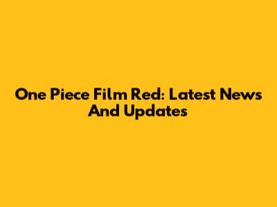 One Piece Film Red: Latest News And Updates