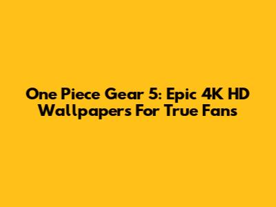 One Piece Gear 5: Epic 4K HD Wallpapers For True Fans