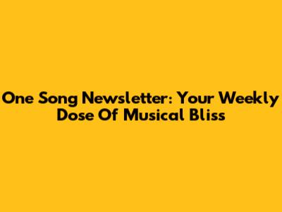 One Song Newsletter: Your Weekly Dose Of Musical Bliss