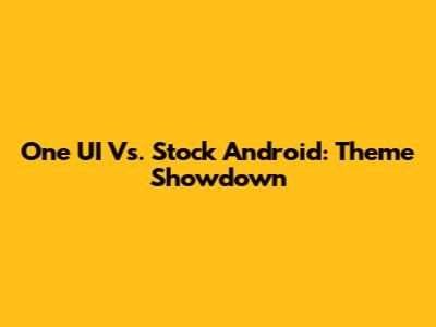 One UI Vs. Stock Android: Theme Showdown