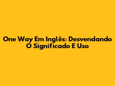 One Way Em Inglês: Desvendando O Significado E Uso
