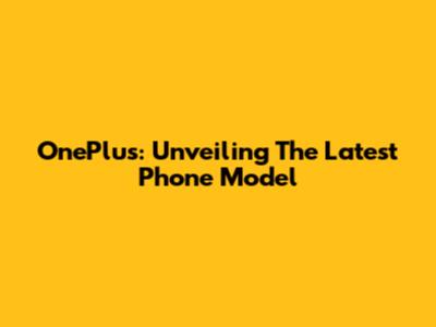 OnePlus: Unveiling The Latest Phone Model