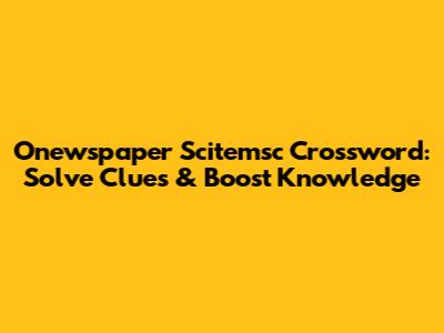 Onewspaper Scitemsc Crossword: Solve Clues & Boost Knowledge