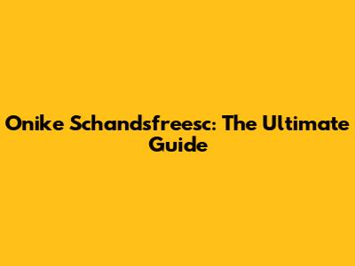 Onike Schandsfreesc: The Ultimate Guide