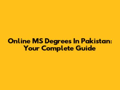 Online MS Degrees In Pakistan: Your Complete Guide