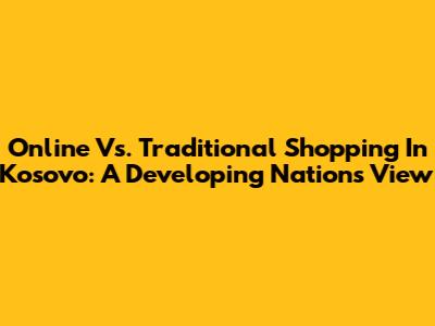 Online Vs. Traditional Shopping In Kosovo: A Developing Nation's View