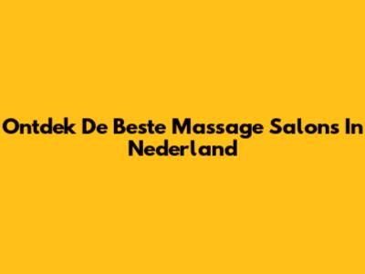 Ontdek De Beste Massage Salons In Nederland