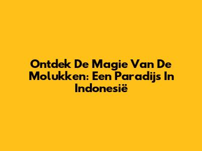 Ontdek De Magie Van De Molukken: Een Paradijs In Indonesië