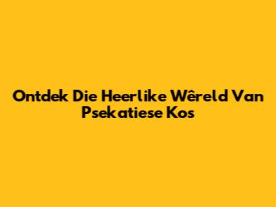 Ontdek Die Heerlike Wêreld Van Psekatiese Kos