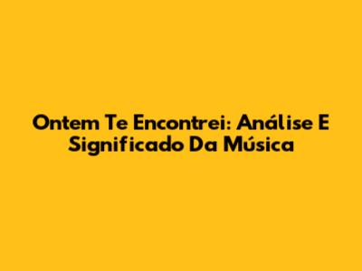 Ontem Te Encontrei: Análise E Significado Da Música