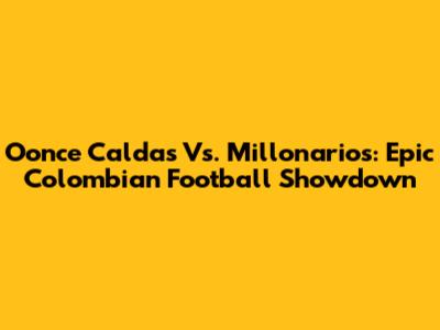 Oonce Caldas Vs. Millonarios: Epic Colombian Football Showdown