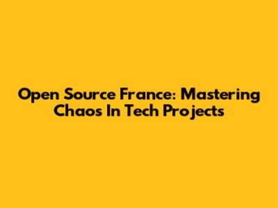 Open Source France: Mastering Chaos In Tech Projects