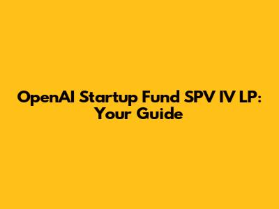 OpenAI Startup Fund SPV IV LP: Your Guide