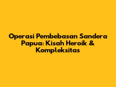 Operasi Pembebasan Sandera Papua: Kisah Heroik & Kompleksitas