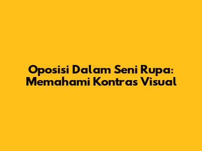 Oposisi Dalam Seni Rupa: Memahami Kontras Visual