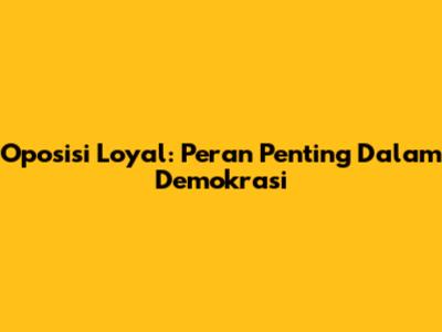 Oposisi Loyal: Peran Penting Dalam Demokrasi