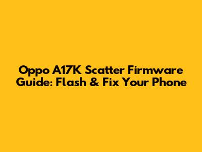 Oppo A17K Scatter Firmware Guide: Flash & Fix Your Phone