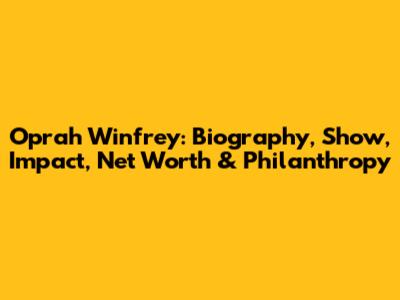 Oprah Winfrey: Biography, Show, Impact, Net Worth & Philanthropy