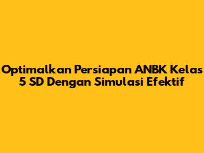 Optimalkan Persiapan ANBK Kelas 5 SD Dengan Simulasi Efektif