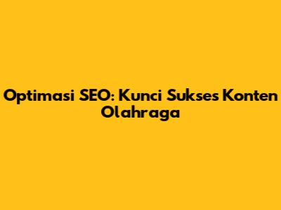 Optimasi SEO: Kunci Sukses Konten Olahraga