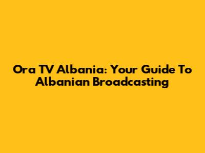 Ora TV Albania: Your Guide To Albanian Broadcasting