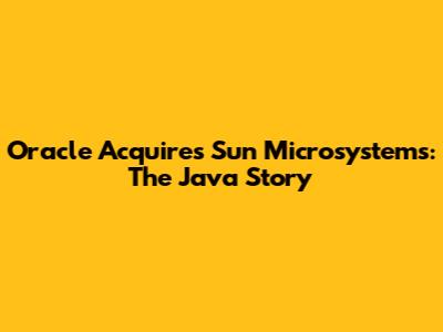 Oracle Acquires Sun Microsystems: The Java Story