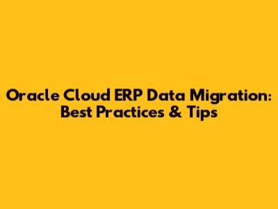 Oracle Cloud ERP Data Migration: Best Practices & Tips