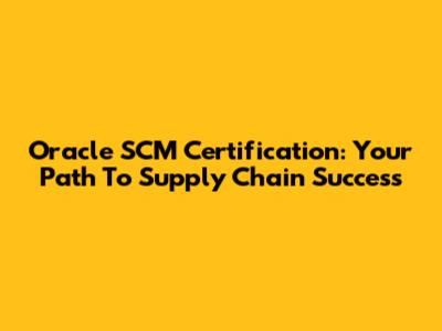 Oracle SCM Certification: Your Path To Supply Chain Success