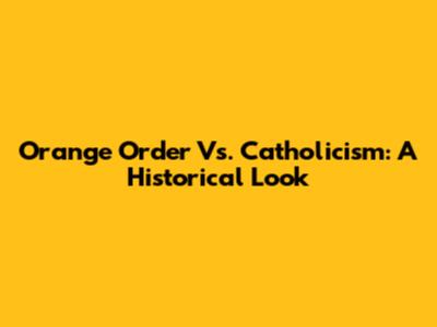 Orange Order Vs. Catholicism: A Historical Look