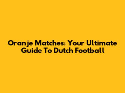 Oranje Matches: Your Ultimate Guide To Dutch Football