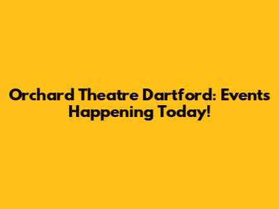 Orchard Theatre Dartford: Events Happening Today!