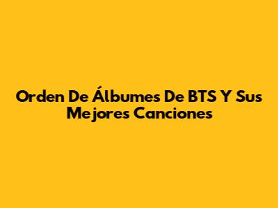 Orden De Álbumes De BTS Y Sus Mejores Canciones