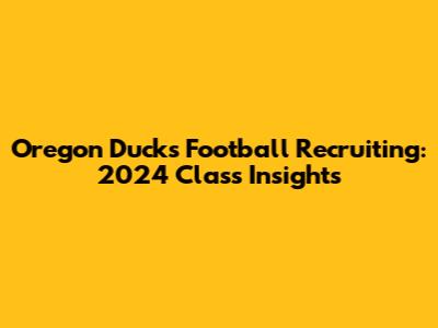 Oregon Ducks Football Recruiting: 2024 Class Insights
