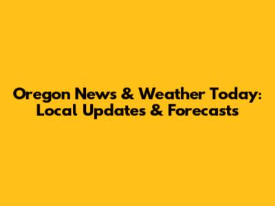 Oregon News & Weather Today: Local Updates & Forecasts