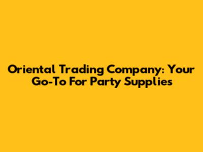 Oriental Trading Company: Your Go-To For Party Supplies