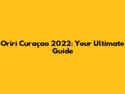 Oriri Curaçao 2022: Your Ultimate Guide