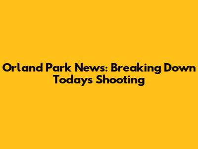Orland Park News: Breaking Down Today's Shooting