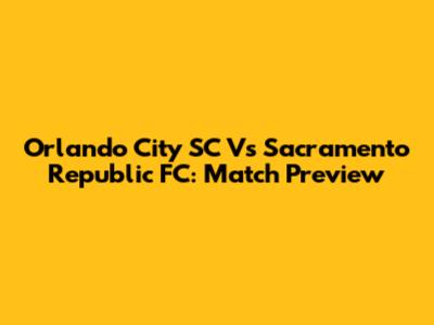 Orlando City SC Vs Sacramento Republic FC: Match Preview