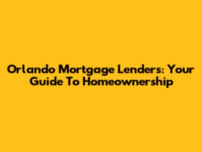Orlando Mortgage Lenders: Your Guide To Homeownership