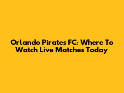 Orlando Pirates FC: Where To Watch Live Matches Today