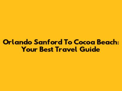 Orlando Sanford To Cocoa Beach: Your Best Travel Guide