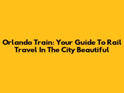 Orlando Train: Your Guide To Rail Travel In The City Beautiful