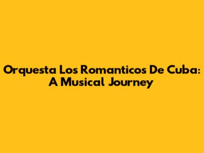 Orquesta Los Romanticos De Cuba: A Musical Journey