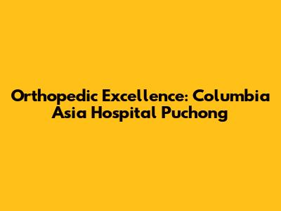 Orthopedic Excellence: Columbia Asia Hospital Puchong