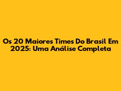 Os 20 Maiores Times Do Brasil Em 2025: Uma Análise Completa